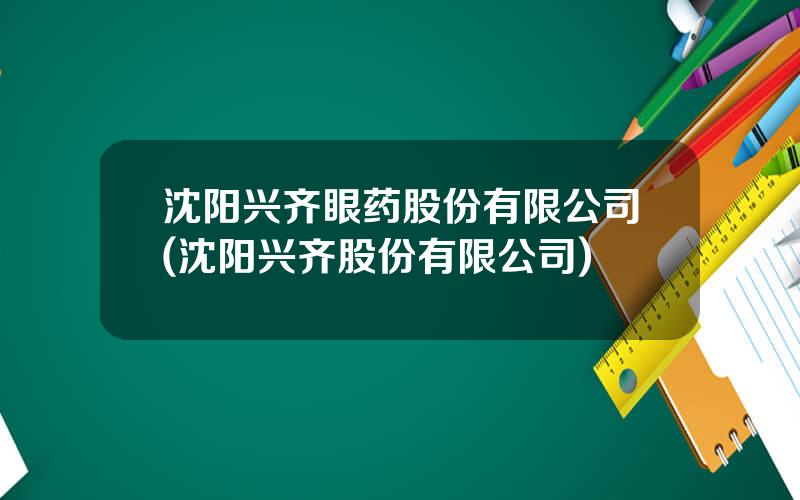 沈阳兴齐眼药股份有限公司(沈阳兴齐股份有限公司)
