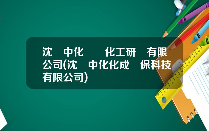 沈陽中化辳葯化工研發有限公司(沈陽中化化成環保科技有限公司)
