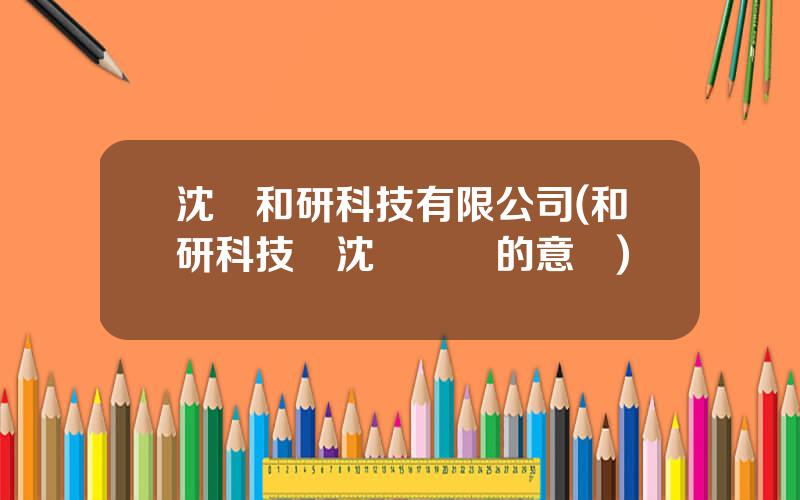 沈陽和研科技有限公司(和研科技與沈陽簽約的意義)