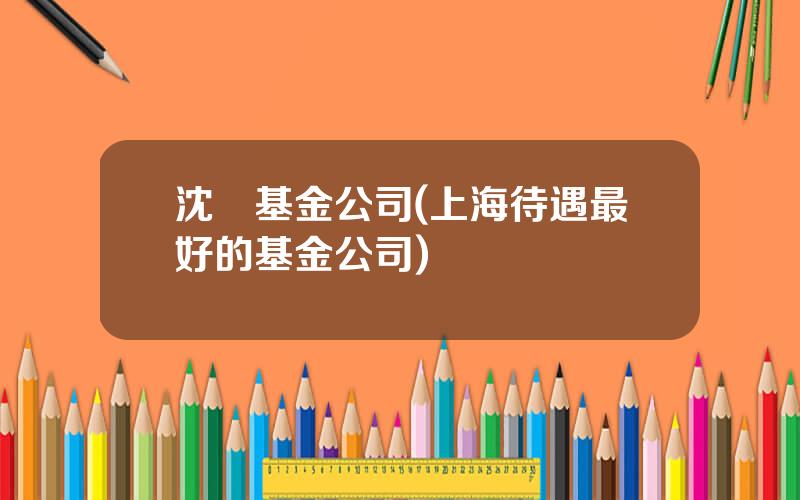 沈陽基金公司(上海待遇最好的基金公司)