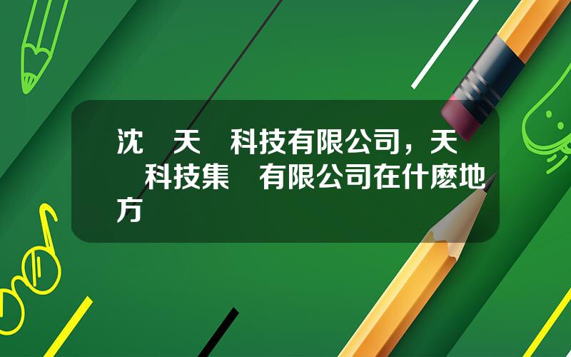 沈陽天馬科技有限公司，天馬科技集團有限公司在什麽地方