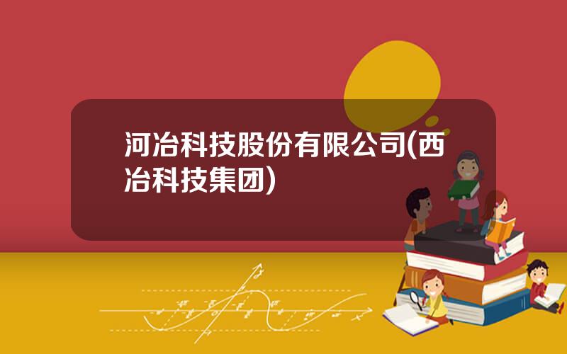 河冶科技股份有限公司(西冶科技集团)