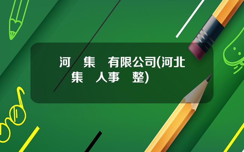 河剛集團有限公司(河北鋼鉄集團人事調整)