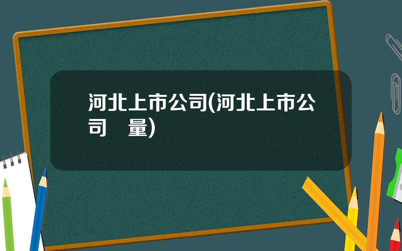 河北上市公司(河北上市公司數量)