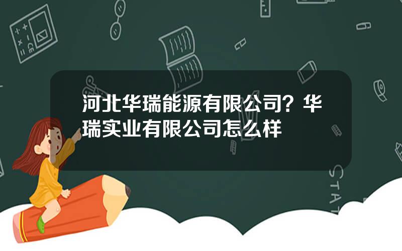 河北华瑞能源有限公司？华瑞实业有限公司怎么样