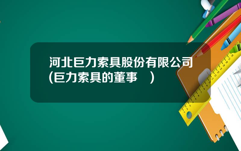 河北巨力索具股份有限公司(巨力索具的董事長)