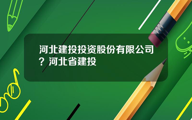河北建投投资股份有限公司？河北省建投