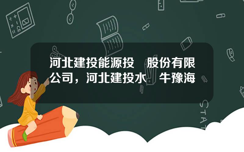 河北建投能源投資股份有限公司，河北建投水務牛豫海