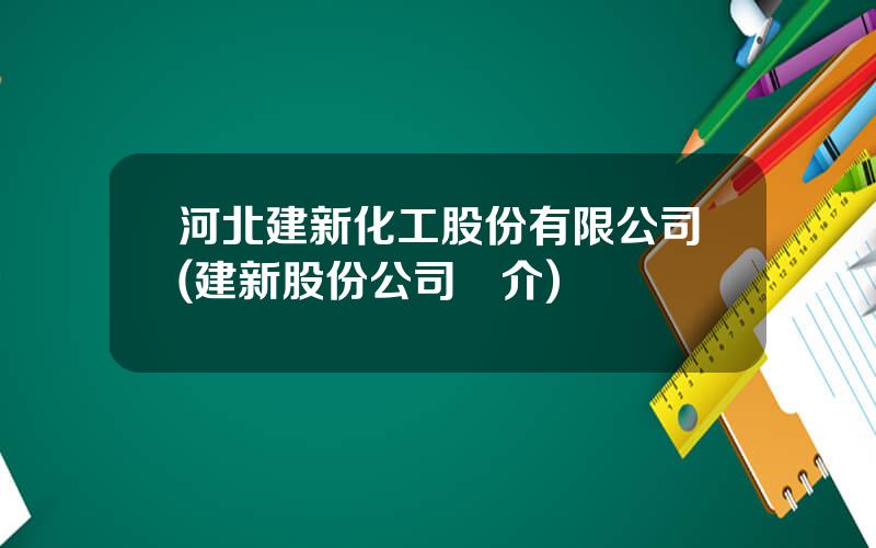 河北建新化工股份有限公司(建新股份公司簡介)