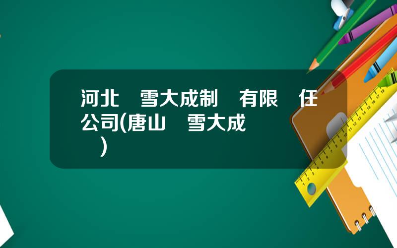 河北聖雪大成制葯有限責任公司(唐山聖雪大成麪試睏難嗎)