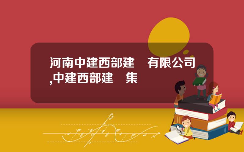 河南中建西部建設有限公司,中建西部建設集團