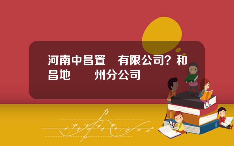 河南中昌置業有限公司？和昌地産鄭州分公司