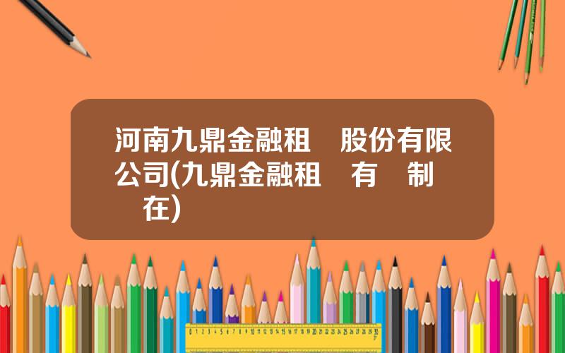 河南九鼎金融租賃股份有限公司(九鼎金融租賃有編制嗎現在)