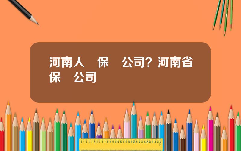 河南人壽保險公司？河南省保險公司