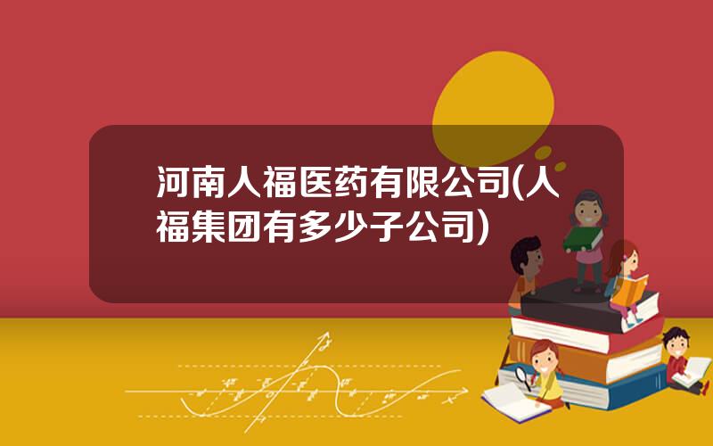 河南人福医药有限公司(人福集团有多少子公司)