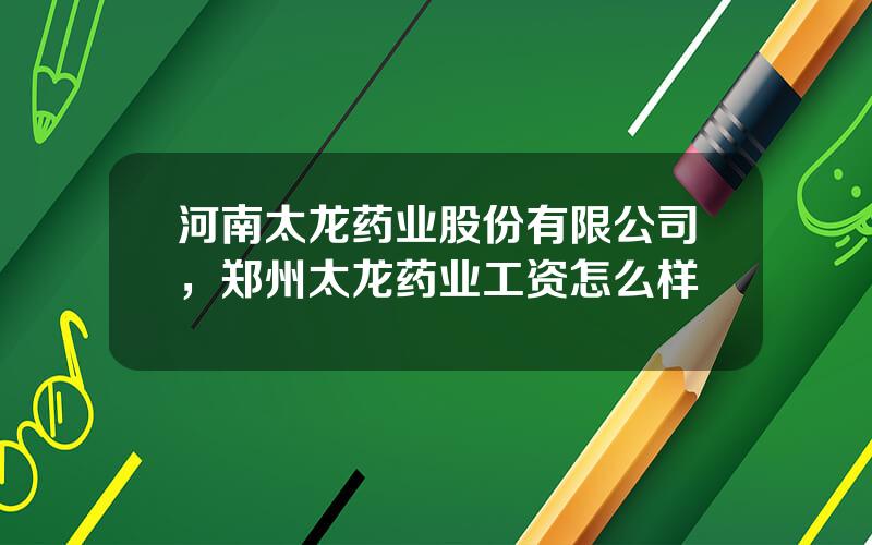 河南太龙药业股份有限公司，郑州太龙药业工资怎么样
