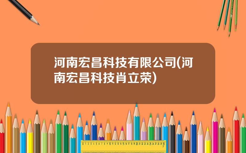 河南宏昌科技有限公司(河南宏昌科技肖立荣)