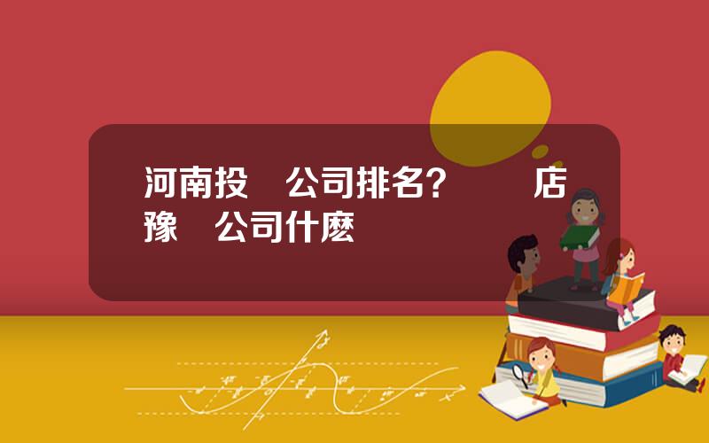 河南投資公司排名？駐馬店豫資公司什麽級別