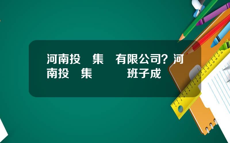 河南投資集團有限公司？河南投資集團領導班子成員