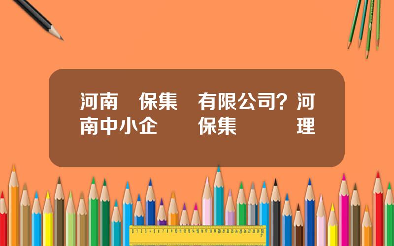 河南擔保集團有限公司？河南中小企業擔保集團縂經理