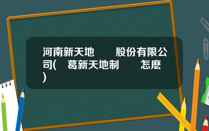 河南新天地葯業股份有限公司(長葛新天地制葯廠怎麽樣)