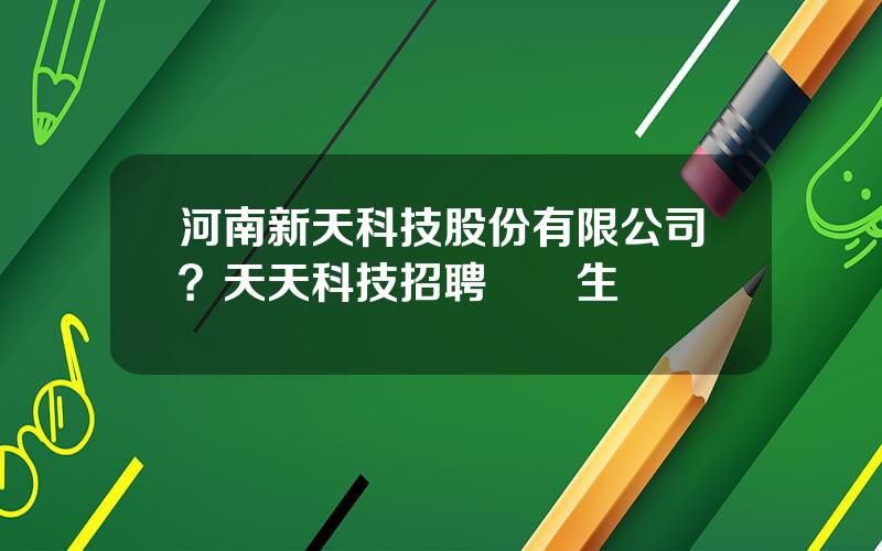 河南新天科技股份有限公司？天天科技招聘應屆生