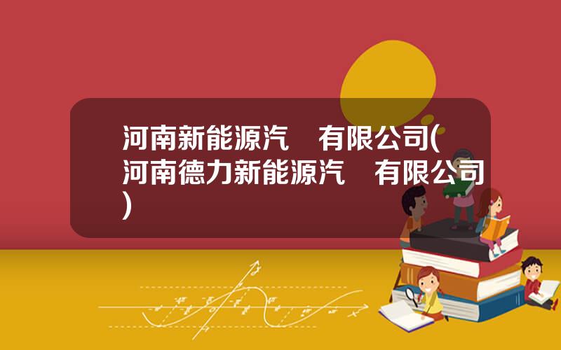 河南新能源汽車有限公司(河南德力新能源汽車有限公司)