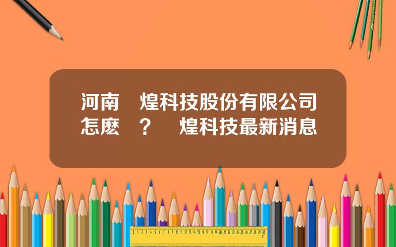 河南煇煌科技股份有限公司怎麽樣？煇煌科技最新消息
