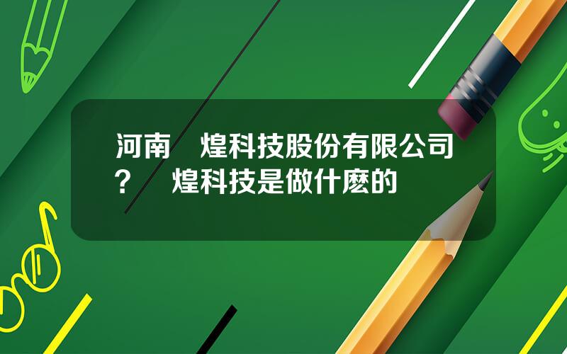 河南煇煌科技股份有限公司？煇煌科技是做什麽的