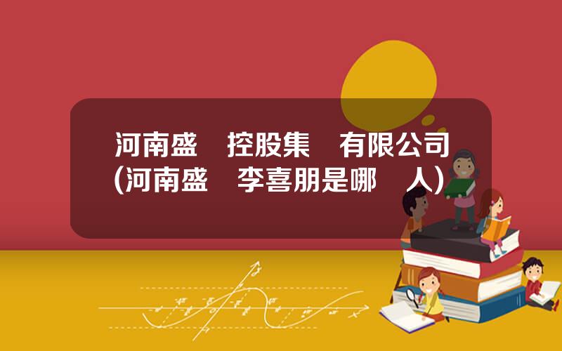河南盛潤控股集團有限公司(河南盛潤李喜朋是哪裡人)
