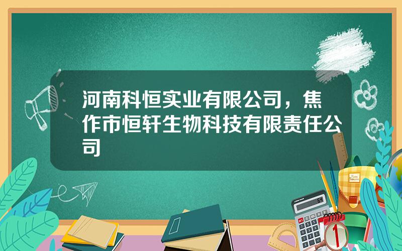 河南科恒实业有限公司，焦作市恒轩生物科技有限责任公司