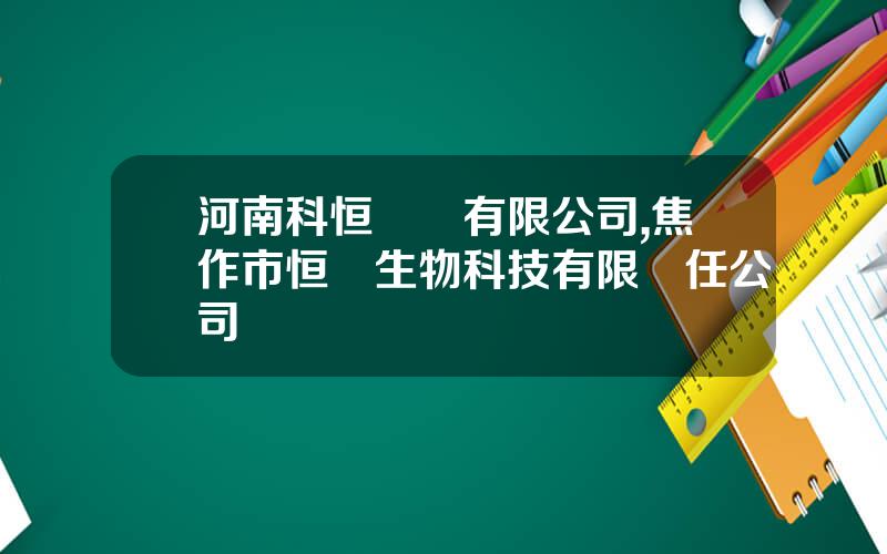 河南科恒實業有限公司,焦作市恒軒生物科技有限責任公司