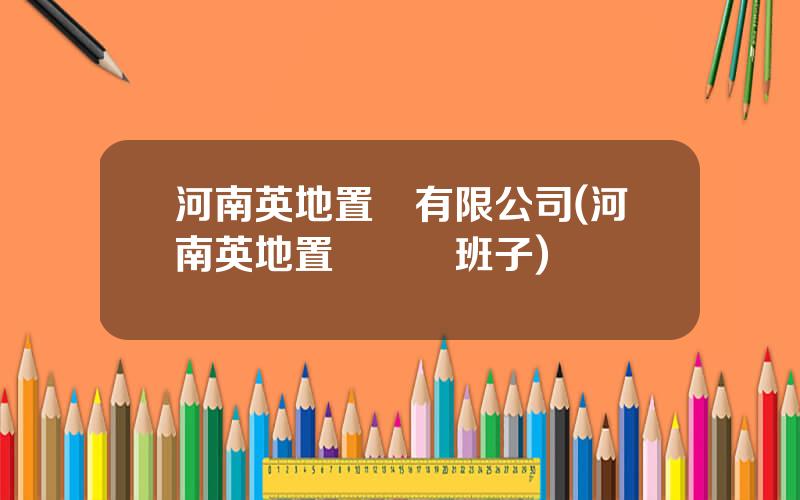 河南英地置業有限公司(河南英地置業領導班子)