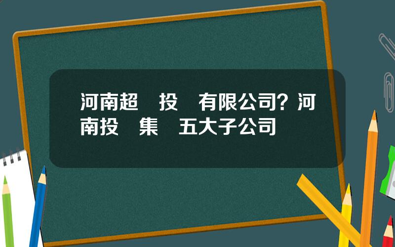 河南超贏投資有限公司？河南投資集團五大子公司