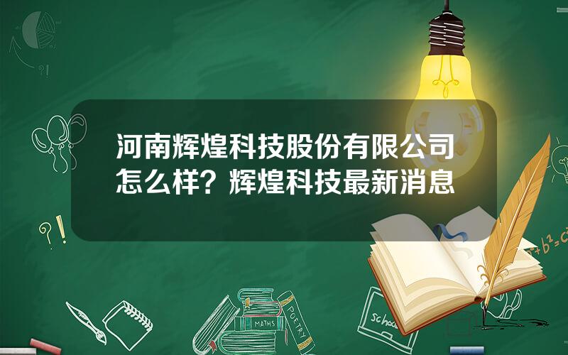 河南辉煌科技股份有限公司怎么样？辉煌科技最新消息