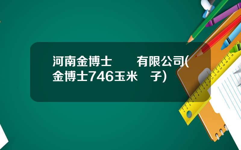 河南金博士種業有限公司(金博士746玉米種子)