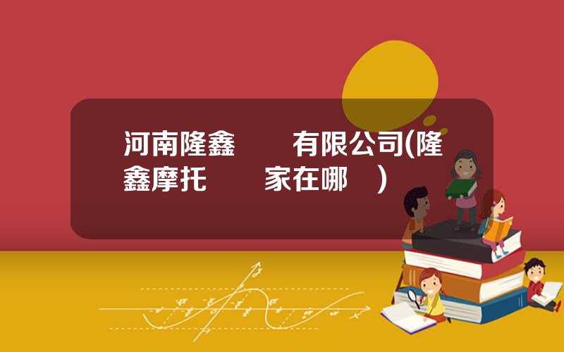 河南隆鑫機車有限公司(隆鑫摩托車廠家在哪裡)