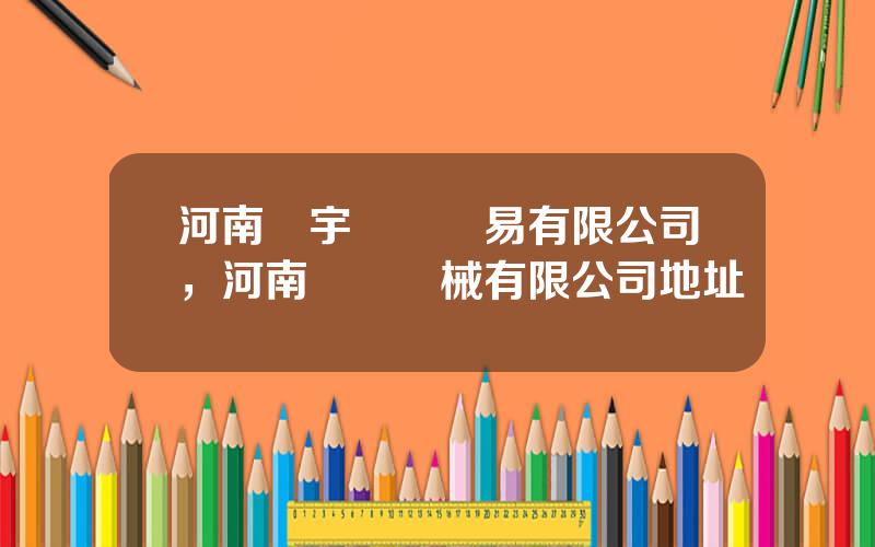 河南龍宇國際貿易有限公司，河南龍飛機械有限公司地址