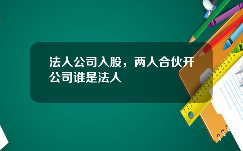 法人公司入股，两人合伙开公司谁是法人