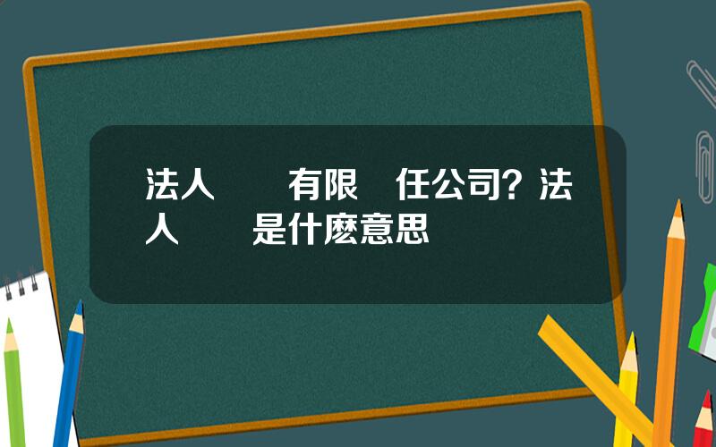 法人獨資有限責任公司？法人獨資是什麽意思