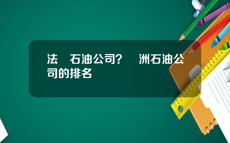 法國石油公司？歐洲石油公司的排名