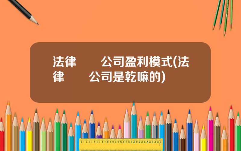 法律諮詢公司盈利模式(法律諮詢公司是乾嘛的)