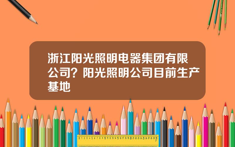 浙江阳光照明电器集团有限公司？阳光照明公司目前生产基地