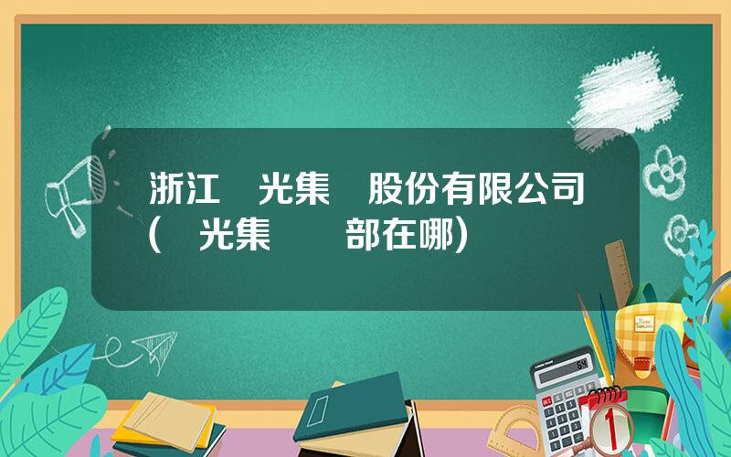 浙江陽光集團股份有限公司(陽光集團縂部在哪)