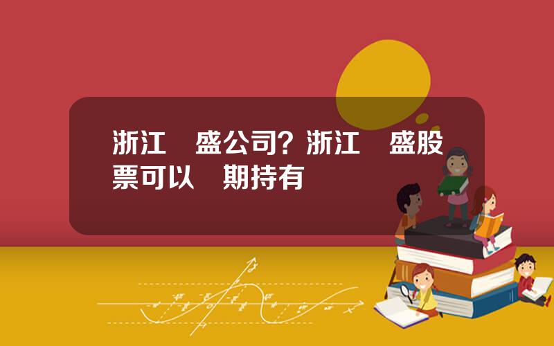 浙江龍盛公司？浙江龍盛股票可以長期持有嗎