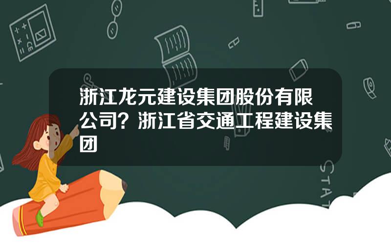 浙江龙元建设集团股份有限公司？浙江省交通工程建设集团
