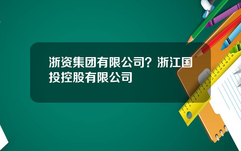 浙资集团有限公司？浙江国投控股有限公司