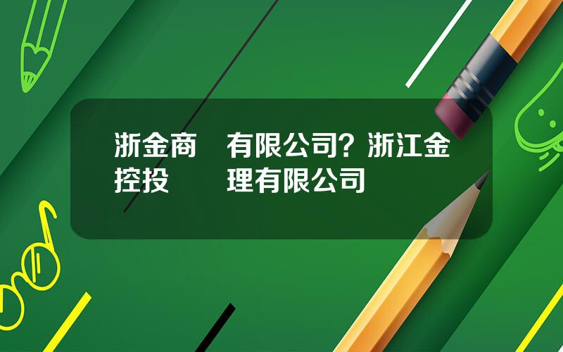 浙金商務有限公司？浙江金控投資琯理有限公司