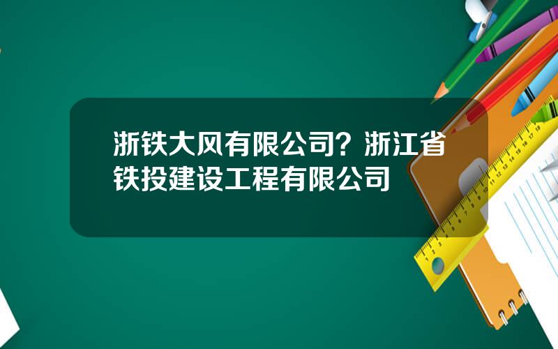 浙铁大风有限公司？浙江省铁投建设工程有限公司