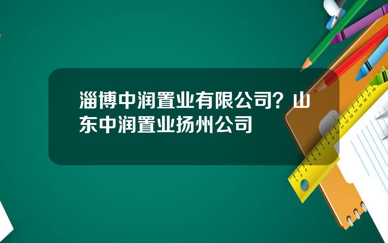 淄博中润置业有限公司？山东中润置业扬州公司